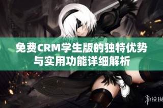 免费CRM学生版的独特优势与实用功能详细解析
