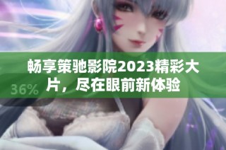 畅享策驰影院2023精彩大片，尽在眼前新体验