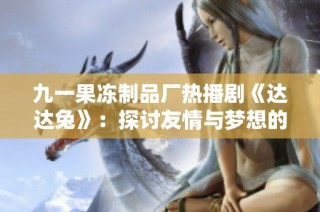 九一果冻制品厂热播剧《达达兔》：探讨友情与梦想的温情故事