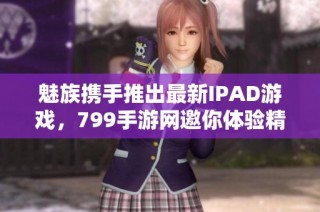 魅族携手推出最新IPAD游戏，799手游网邀你体验精彩新作