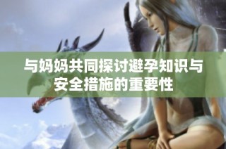 与妈妈共同探讨避孕知识与安全措施的重要性