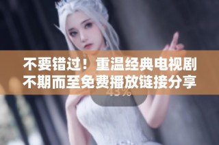 不要错过！重温经典电视剧不期而至免费播放链接分享