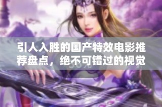引人入胜的国产特效电影推荐盘点，绝不可错过的视觉盛宴