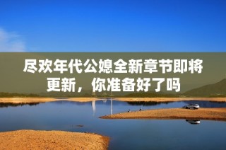 尽欢年代公媳全新章节即将更新，你准备好了吗