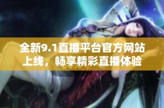 全新9.1直播平台官方网站上线，畅享精彩直播体验