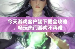今天游戏客户端下载全攻略，畅玩热门游戏不再难