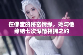 在佛堂的秘密情缘，她与他缔结七次深情相拥之约