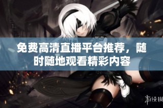 免费高清直播平台推荐，随时随地观看精彩内容