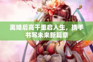 离婚后高干重启人生，携手书写未来新篇章