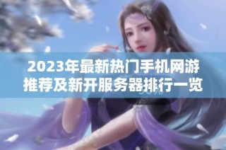 2023年最新热门手机网游推荐及新开服务器排行一览