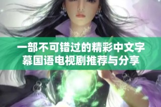 一部不可错过的精彩中文字幕国语电视剧推荐与分享