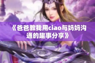 《爸爸教我用ciao与妈妈沟通的趣事分享》