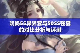 奶妈55异界套与50SS强套的对比分析与评测