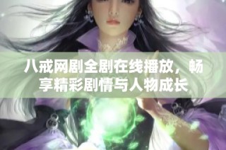 八戒网剧全剧在线播放，畅享精彩剧情与人物成长