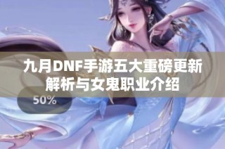 九月DNF手游五大重磅更新解析与女鬼职业介绍