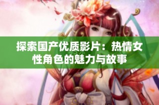 探索国产优质影片：热情女性角色的魅力与故事