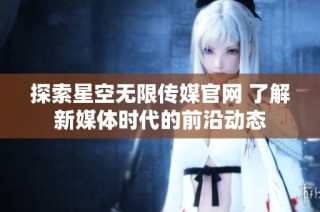 探索星空无限传媒官网 了解新媒体时代的前沿动态