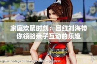 家庭欢聚时刻：吕红刘海带你领略亲子互动的乐趣