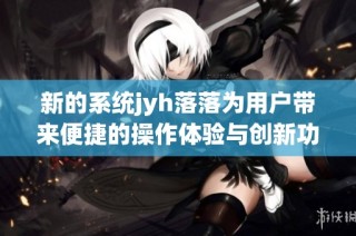 新的系统jyh落落为用户带来便捷的操作体验与创新功能