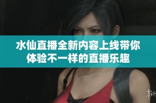 水仙直播全新内容上线带你体验不一样的直播乐趣