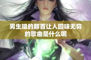 男生唱的那首让人回味无穷的歌曲是什么呢