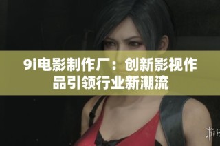 9i电影制作厂：创新影视作品引领行业新潮流