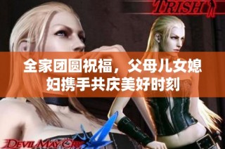全家团圆祝福，父母儿女媳妇携手共庆美好时刻