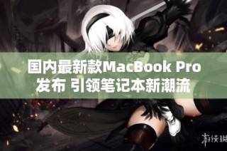 国内最新款MacBook Pro发布 引领笔记本新潮流