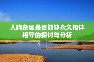 人狗杂配是否能够永久相伴相守的探讨与分析