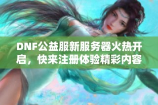DNF公益服新服务器火热开启，快来注册体验精彩内容！