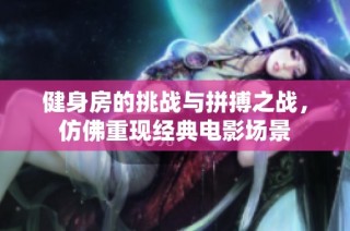 健身房的挑战与拼搏之战，仿佛重现经典电影场景