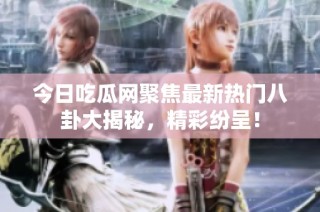 今日吃瓜网聚焦最新热门八卦大揭秘，精彩纷呈！