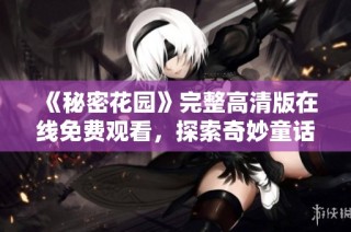 《秘密花园》完整高清版在线免费观看，探索奇妙童话世界
