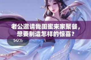 老公邀请我闺蜜来家聚餐，想要制造怎样的惊喜？