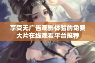 享受无广告观影体验的免费大片在线观看平台推荐