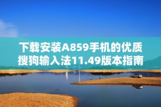 下载安装A859手机的优质搜狗输入法11.49版本指南