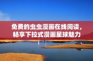 免费的虫虫漫画在线阅读，畅享下拉式漫画星球魅力