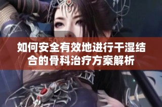 如何安全有效地进行干湿结合的骨科治疗方案解析