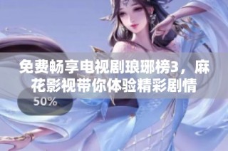 免费畅享电视剧琅琊榜3，麻花影视带你体验精彩剧情