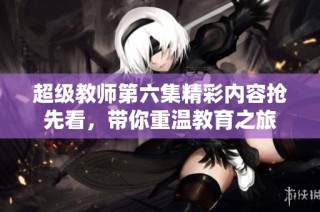 超级教师第六集精彩内容抢先看，带你重温教育之旅