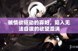 被情欲驱动的寡妇，陷入无法自拔的欲望漩涡