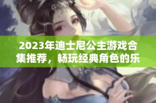 2023年迪士尼公主游戏合集推荐，畅玩经典角色的乐趣合集