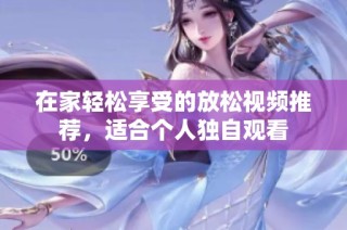 在家轻松享受的放松视频推荐，适合个人独自观看