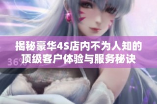 揭秘豪华4S店内不为人知的顶级客户体验与服务秘诀