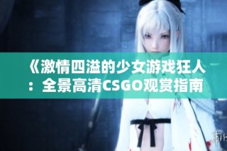 《激情四溢的少女游戏狂人：全景高清CSGO观赏指南》