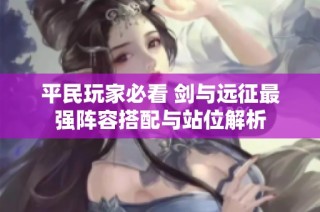平民玩家必看 剑与远征最强阵容搭配与站位解析