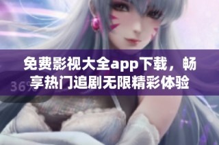 免费影视大全app下载，畅享热门追剧无限精彩体验