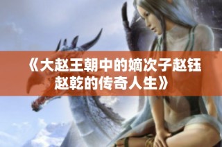 《大赵王朝中的嫡次子赵钰赵乾的传奇人生》