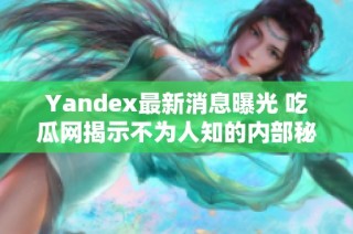 Yandex最新消息曝光 吃瓜网揭示不为人知的内部秘密
