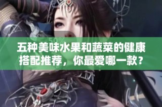 五种美味水果和蔬菜的健康搭配推荐，你最爱哪一款？